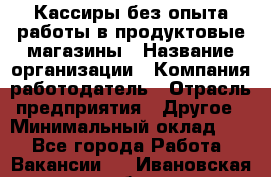 Кассиры без опыта работы в продуктовые магазины › Название организации ­ Компания-работодатель › Отрасль предприятия ­ Другое › Минимальный оклад ­ 1 - Все города Работа » Вакансии   . Ивановская обл.